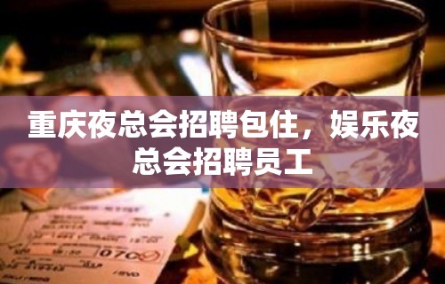 重庆夜总会招聘包住，娱乐夜总会招聘员工