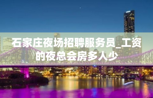 石家庄夜场招聘服务员_工资的夜总会房多人少