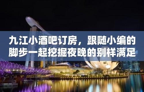 九江小酒吧订房，跟随小编的脚步一起挖掘夜晚的别样满足