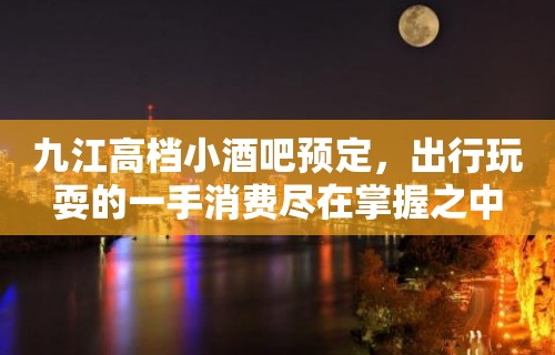 九江高档小酒吧预定，出行玩耍的一手消费尽在掌握之中