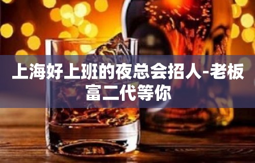 上海好上班的夜总会招人-老板富二代等你