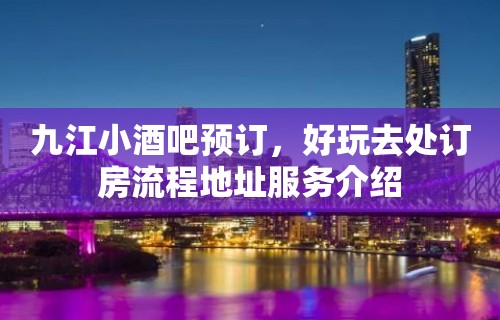 九江小酒吧预订，好玩去处订房流程地址服务介绍