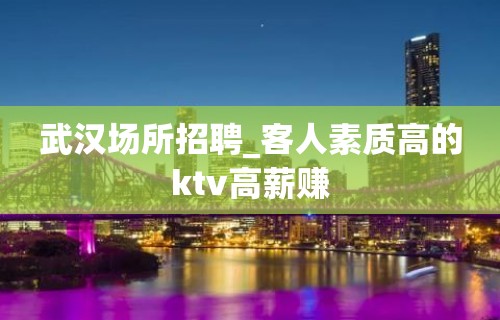 武汉场所招聘_客人素质高的ktv高薪赚