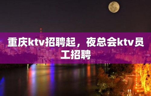 重庆ktv招聘起，夜总会ktv员工招聘