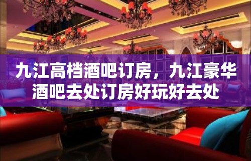 九江高档酒吧订房，九江豪华酒吧去处订房好玩好去处