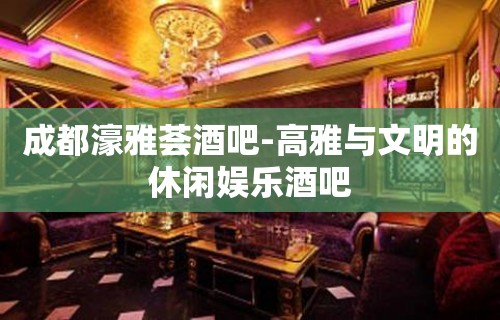 成都濠雅荟酒吧-高雅与文明的休闲娱乐酒吧