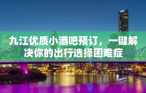 九江优质小酒吧预订，一键解决你的出行选择困难症