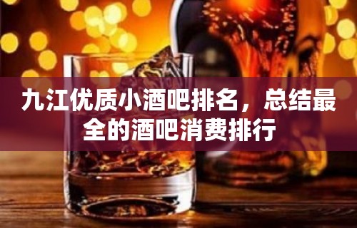 九江优质小酒吧排名，总结最全的酒吧消费排行