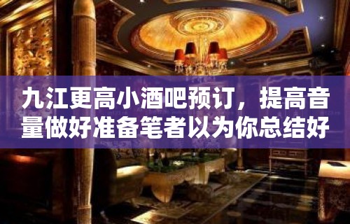 九江更高小酒吧预订，提高音量做好准备笔者以为你总结好