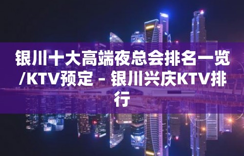 银川十大高端夜总会排名一览/KTV预定 – 银川兴庆KTV排行