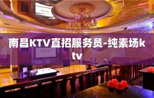 南昌KTV直招服务员-纯素场ktv