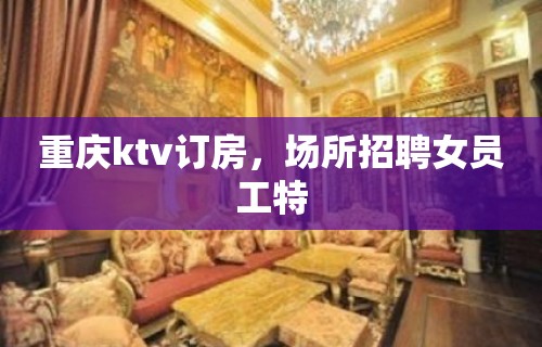 重庆ktv订房，场所招聘女员工特