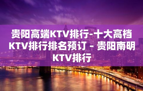 贵阳高端KTV排行-十大高档KTV排行排名预订 – 贵阳南明KTV排行