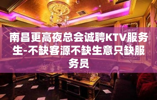 南昌更高夜总会诚聘KTV服务生-不缺客源不缺生意只缺服务员