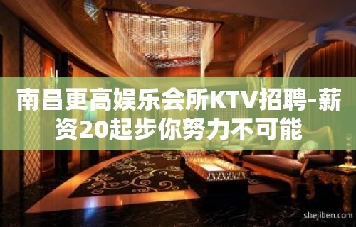 南昌更高娱乐会所KTV招聘-薪资20起步你努力不可能