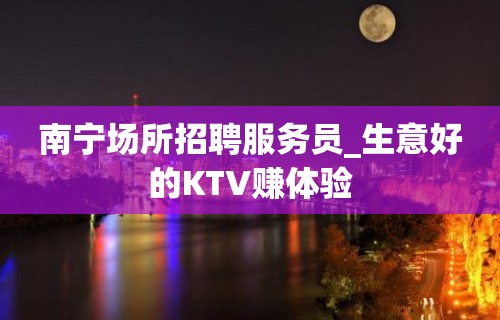 南宁场所招聘服务员_生意好的KTV赚体验