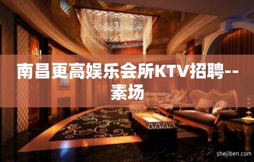 南昌更高娱乐会所KTV招聘--素场