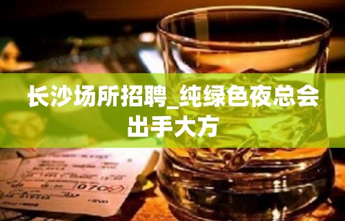 长沙场所招聘_纯绿色夜总会出手大方