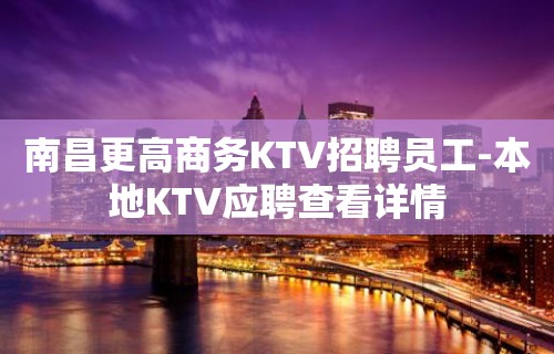 南昌更高商务KTV招聘员工-本地KTV应聘查看详情