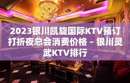 2023银川凯旋国际KTV预订打折夜总会消费价格 – 银川灵武KTV排行