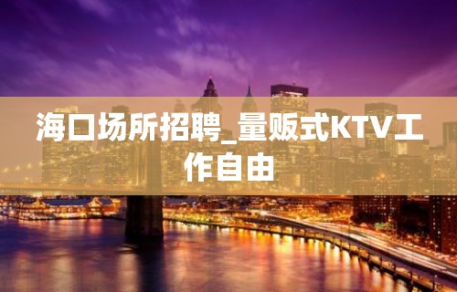 海口场所招聘_量贩式KTV工作自由