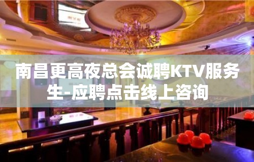 南昌更高夜总会诚聘KTV服务生-应聘点击线上咨询