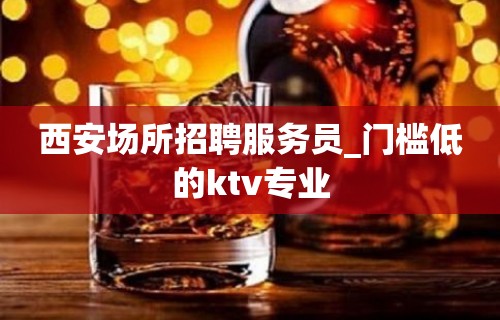 西安场所招聘服务员_门槛低的ktv专业