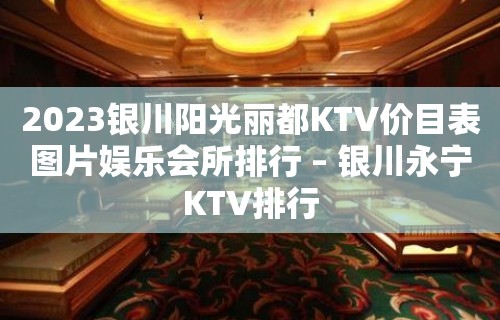 2023银川阳光丽都KTV价目表图片娱乐会所排行 – 银川永宁KTV排行