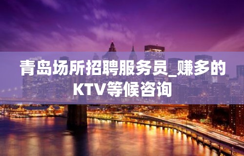 青岛场所招聘服务员_赚多的KTV等候咨询