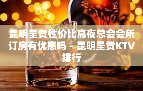 昆明呈贡性价比高夜总会会所订房有优惠吗 – 昆明呈贡KTV排行