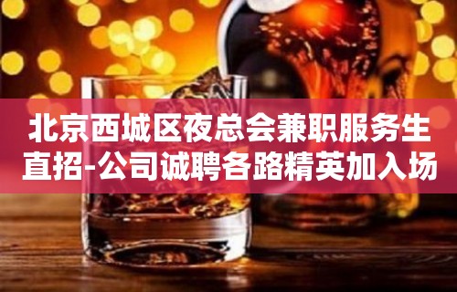 北京西城区夜总会兼职服务生直招-公司诚聘各路精英加入场