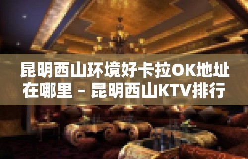 昆明西山环境好卡拉OK地址在哪里 – 昆明西山KTV排行