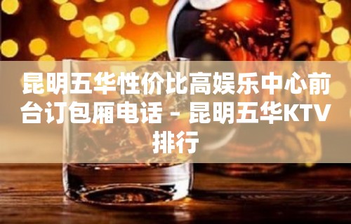 昆明五华性价比高娱乐中心前台订包厢电话 – 昆明五华KTV排行