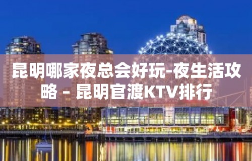 昆明哪家夜总会好玩-夜生活攻略 – 昆明官渡KTV排行