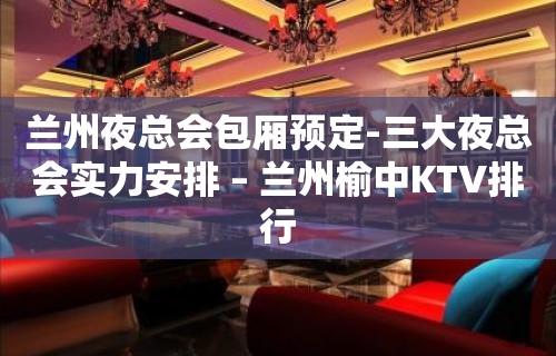 兰州夜总会包厢预定-三大夜总会实力安排 – 兰州榆中KTV排行