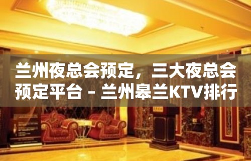 兰州夜总会预定，三大夜总会预定平台 – 兰州皋兰KTV排行