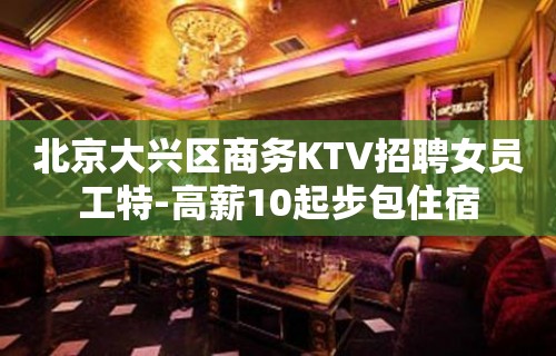 北京大兴区商务KTV招聘女员工特-高薪10起步包住宿