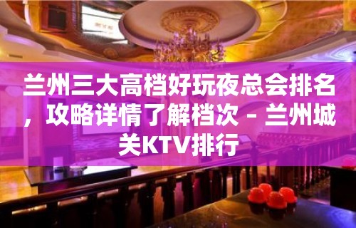 兰州三大高档好玩夜总会排名，攻略详情了解档次 – 兰州城关KTV排行