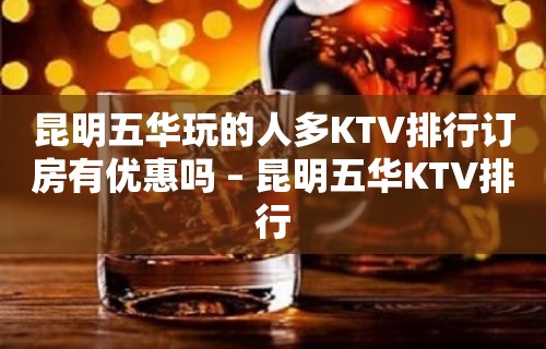 昆明五华玩的人多KTV排行订房有优惠吗 – 昆明五华KTV排行