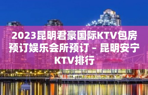 2023昆明君豪国际KTV包房预订娱乐会所预订 – 昆明安宁KTV排行