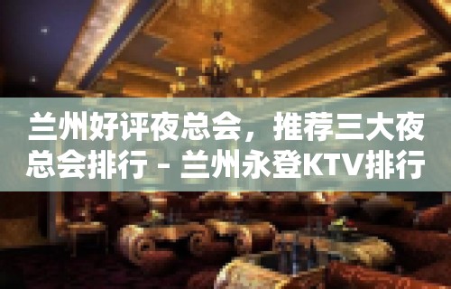 兰州好评夜总会，推荐三大夜总会排行 – 兰州永登KTV排行