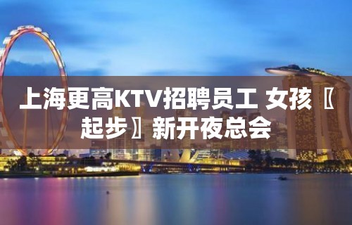 上海更高KTV招聘员工 女孩〖起步〗新开夜总会