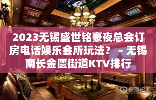 2023无锡盛世铭豪夜总会订房电话娱乐会所玩法？ – 无锡南长金匮街道KTV排行