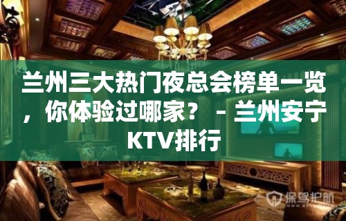 兰州三大热门夜总会榜单一览，你体验过哪家？ – 兰州安宁KTV排行