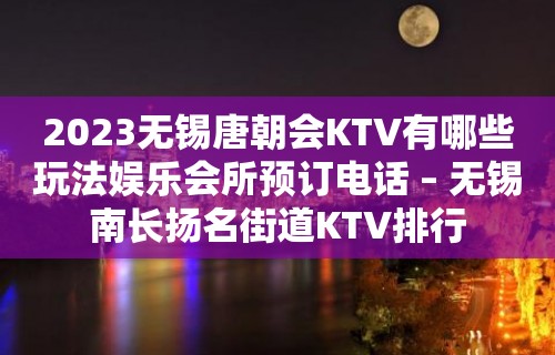 2023无锡唐朝会KTV有哪些玩法娱乐会所预订电话 – 无锡南长扬名街道KTV排行