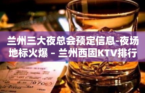 兰州三大夜总会预定信息-夜场地标火爆 – 兰州西固KTV排行