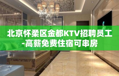 北京怀柔区金都KTV招聘员工-高薪免费住宿可串房