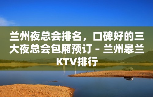 兰州夜总会排名，口碑好的三大夜总会包厢预订 – 兰州皋兰KTV排行