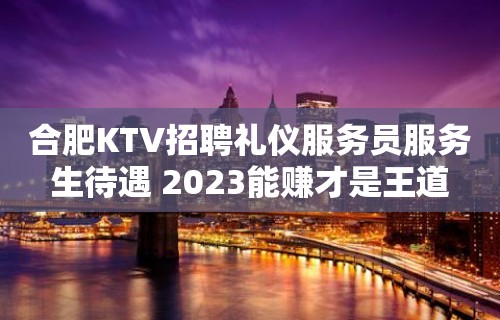 合肥KTV招聘礼仪服务员服务生待遇 2023能赚才是王道