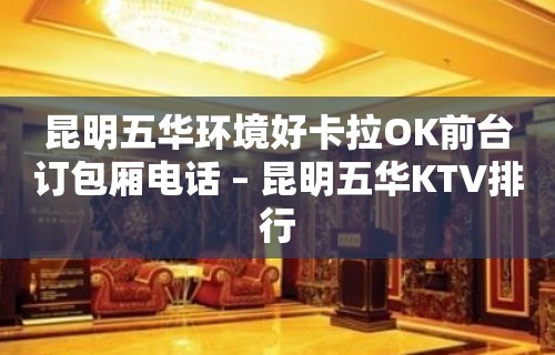 昆明五华环境好卡拉OK前台订包厢电话 – 昆明五华KTV排行